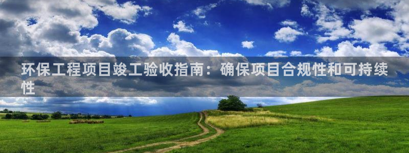 彩名堂官网在线计划：环保工程项目竣工验收指南：确保项目合规性和可持续
性