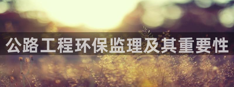彩名堂上推荐的几个平台怎样：公路工程环保监理及其重要性